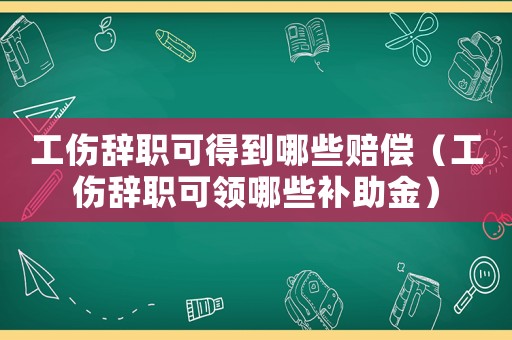 工傷辭職可得到哪些賠償（工傷辭職可領(lǐng)哪些補(bǔ)助金）
