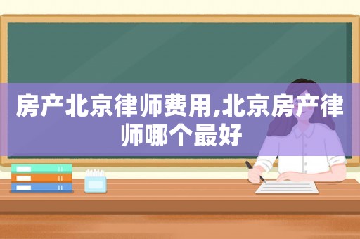 房產(chǎn)北京律師費(fèi)用,北京房產(chǎn)律師哪個(gè)最好
