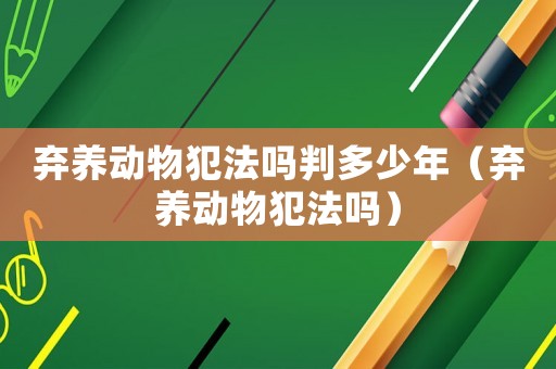 棄養(yǎng)動(dòng)物犯法嗎判多少年（棄養(yǎng)動(dòng)物犯法嗎）