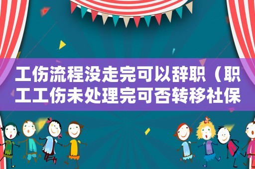 工傷流程沒走完可以辭職（職工工傷未處理完可否轉(zhuǎn)移社保）