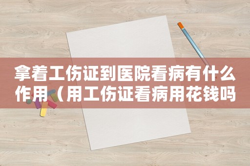 拿著工傷證到醫(yī)院看病有什么作用（用工傷證看病用花錢嗎）