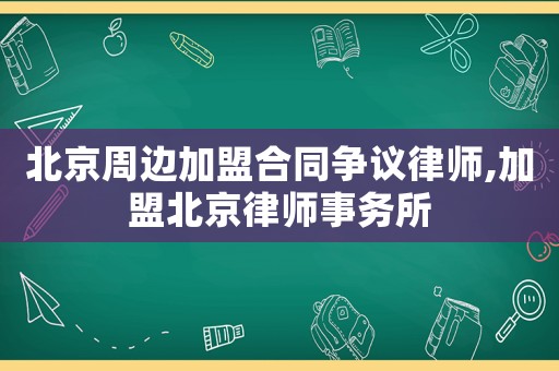 北京周邊加盟合同爭(zhēng)議律師,加盟北京律師事務(wù)所