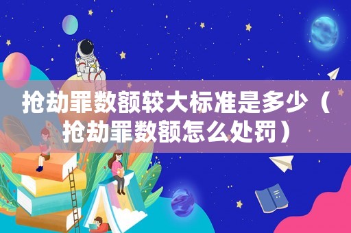 搶劫罪數(shù)額較大標(biāo)準(zhǔn)是多少（搶劫罪數(shù)額怎么處罰）