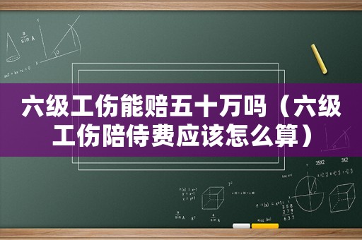 六級工傷能賠五十萬嗎（六級工傷陪侍費應(yīng)該怎么算）