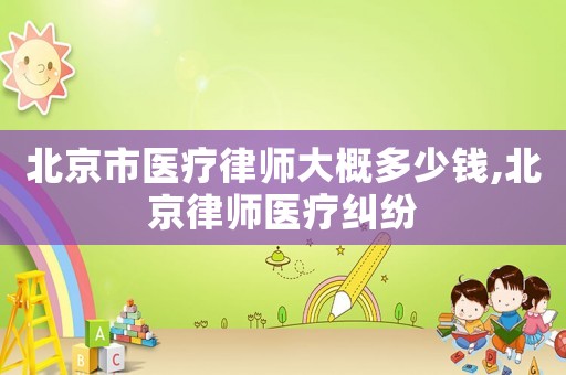 北京市醫(yī)療律師大概多少錢,北京律師醫(yī)療糾紛