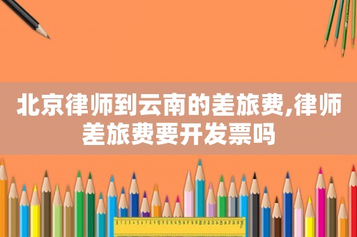 北京律師到云南的差旅費(fèi),律師差旅費(fèi)要開(kāi)發(fā)票嗎