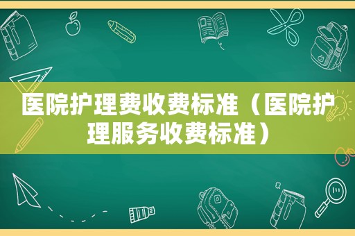 醫(yī)院護(hù)理費(fèi)收費(fèi)標(biāo)準(zhǔn)（醫(yī)院護(hù)理服務(wù)收費(fèi)標(biāo)準(zhǔn)）