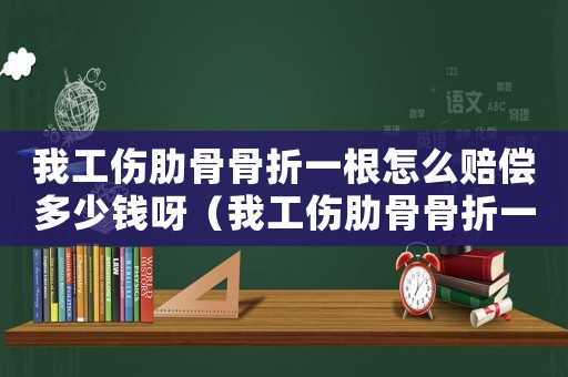 我工傷肋骨骨折一根怎么賠償多少錢呀（我工傷肋骨骨折一根怎么賠償多少錢）