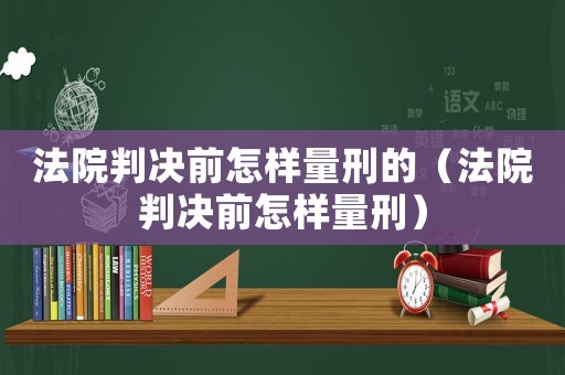 法院判決前怎樣量刑的（法院判決前怎樣量刑）