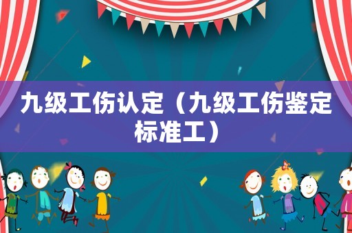 九級工傷認(rèn)定（九級工傷鑒定標(biāo)準(zhǔn)工）