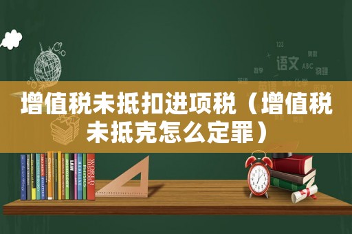 增值稅未抵扣進(jìn)項稅（增值稅未抵克怎么定罪）