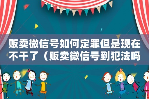 販賣微信號如何定罪但是現(xiàn)在不干了（販賣微信號到犯法嗎）
