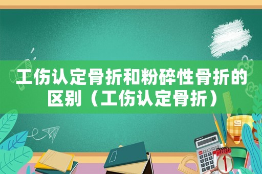 工傷認(rèn)定骨折和粉碎性骨折的區(qū)別（工傷認(rèn)定骨折）