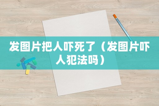 發(fā)圖片把人嚇?biāo)懒耍òl(fā)圖片嚇人犯法嗎）