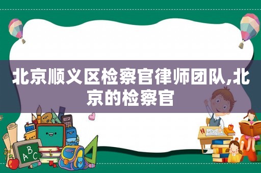 北京順義區(qū)檢察官律師團(tuán)隊(duì),北京的檢察官