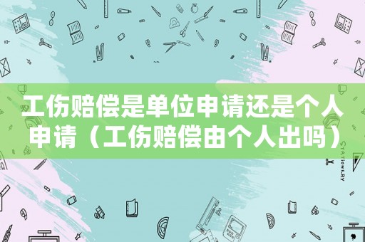 工傷賠償是單位申請(qǐng)還是個(gè)人申請(qǐng)（工傷賠償由個(gè)人出嗎）