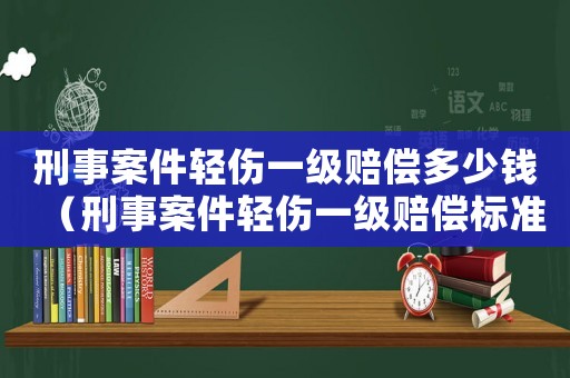刑事案件輕傷一級賠償多少錢（刑事案件輕傷一級賠償標(biāo)準(zhǔn)）