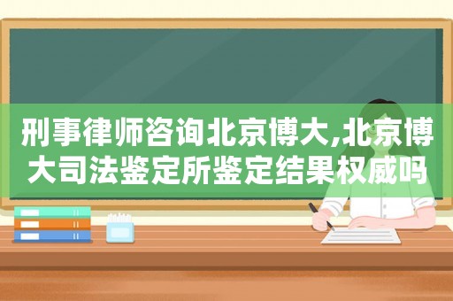 刑事律師咨詢北京博大,北京博大司法鑒定所鑒定結(jié)果權(quán)威嗎