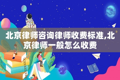北京律師咨詢(xún)律師收費(fèi)標(biāo)準(zhǔn),北京律師一般怎么收費(fèi)