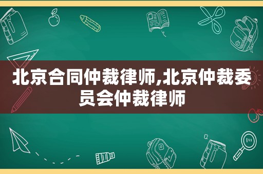 北京合同仲裁律師,北京仲裁委員會仲裁律師