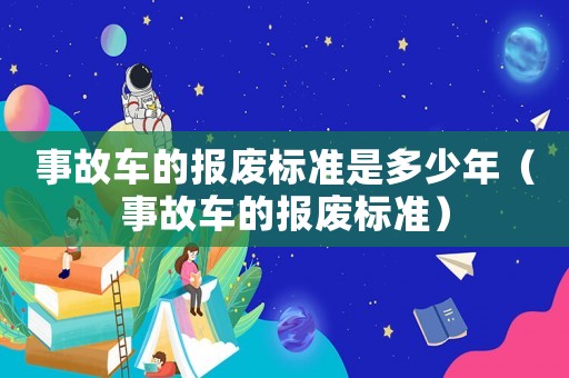 事故車的報(bào)廢標(biāo)準(zhǔn)是多少年（事故車的報(bào)廢標(biāo)準(zhǔn)）