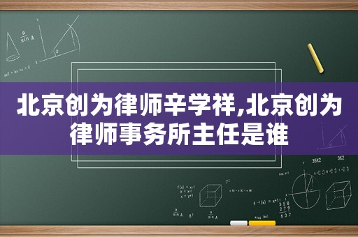 北京創(chuàng)為律師辛學(xué)祥,北京創(chuàng)為律師事務(wù)所主任是誰