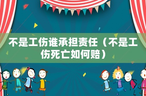 不是工傷誰(shuí)承擔(dān)責(zé)任（不是工傷死亡如何賠）