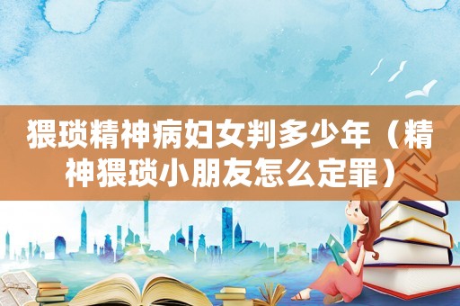 猥瑣精神病婦女判多少年（精神猥瑣小朋友怎么定罪）