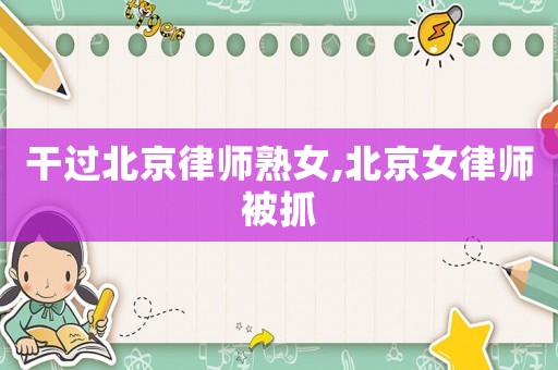 干過(guò)北京律師熟女,北京女律師被抓