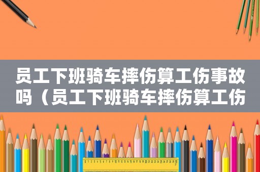 員工下班騎車摔傷算工傷事故嗎（員工下班騎車摔傷算工傷）