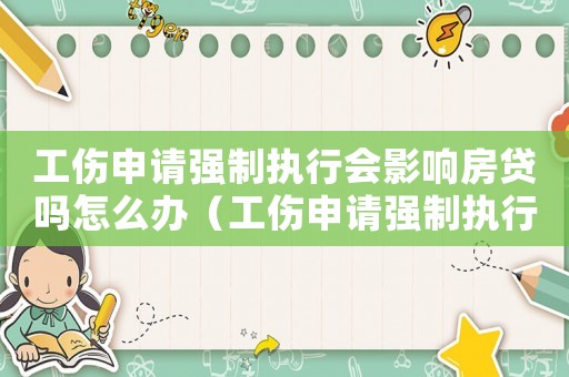 工傷申請強制執(zhí)行會影響房貸嗎怎么辦（工傷申請強制執(zhí)行會影響房貸嗎）