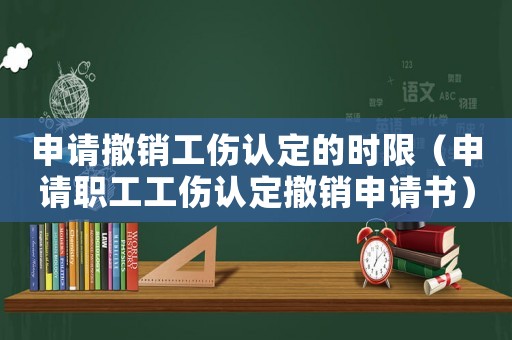 申請(qǐng)撤銷工傷認(rèn)定的時(shí)限（申請(qǐng)職工工傷認(rèn)定撤銷申請(qǐng)書）