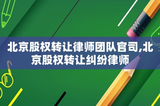 北京股權(quán)轉(zhuǎn)讓律師團隊官司,北京股權(quán)轉(zhuǎn)讓糾紛律師