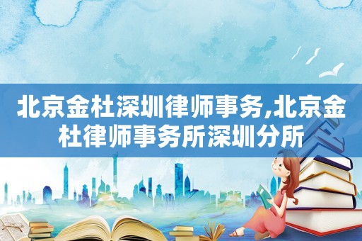 北京金杜深圳律師事務(wù),北京金杜律師事務(wù)所深圳分所