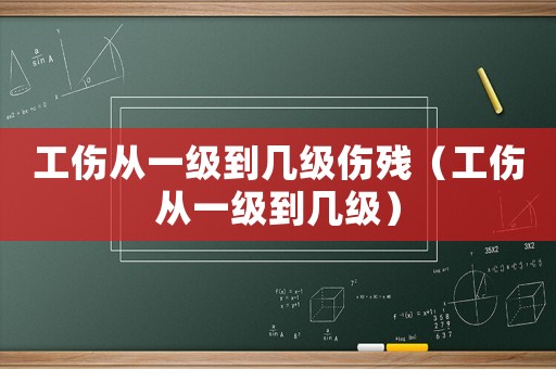 工傷從一級(jí)到幾級(jí)傷殘（工傷從一級(jí)到幾級(jí)）