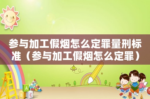 參與加工假煙怎么定罪量刑標(biāo)準(zhǔn)（參與加工假煙怎么定罪）