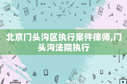 北京門頭溝區(qū)執(zhí)行案件律師,門頭溝法院執(zhí)行