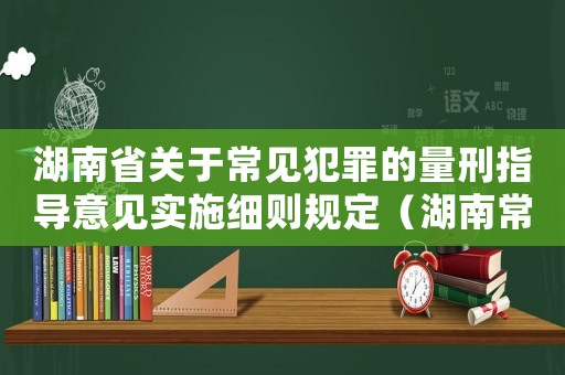 湖南省關(guān)于常見(jiàn)犯罪的量刑指導(dǎo)意見(jiàn)實(shí)施細(xì)則規(guī)定（湖南常見(jiàn)罪名量刑指導(dǎo)）