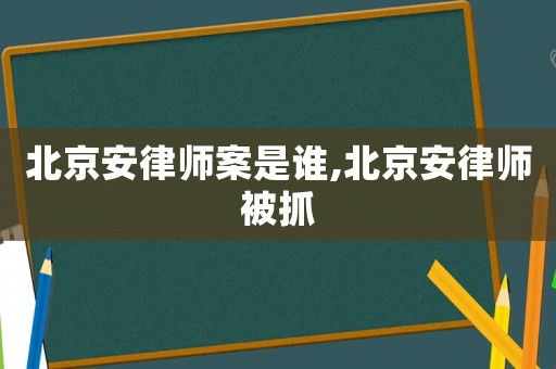 北京安律師案是誰,北京安律師被抓