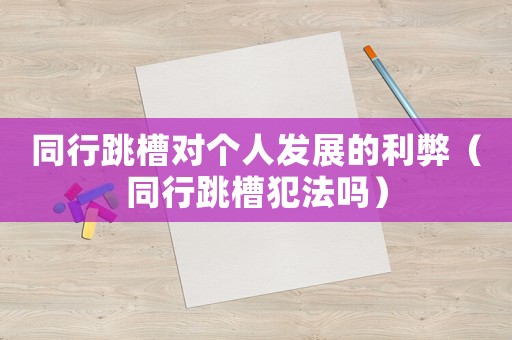 同行跳槽對(duì)個(gè)人發(fā)展的利弊（同行跳槽犯法嗎）