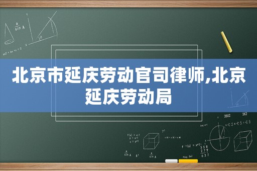 北京市延慶勞動(dòng)官司律師,北京延慶勞動(dòng)局