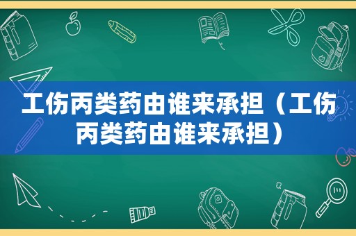 工傷丙類藥由誰(shuí)來(lái)承擔(dān)（工傷丙類藥由誰(shuí)來(lái)承擔(dān)）