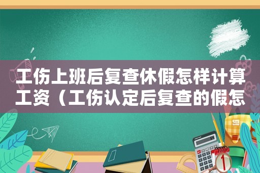 工傷上班后復(fù)查休假怎樣計(jì)算工資（工傷認(rèn)定后復(fù)查的假怎么算）