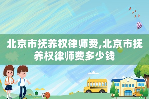 北京市撫養(yǎng)權(quán)律師費(fèi),北京市撫養(yǎng)權(quán)律師費(fèi)多少錢