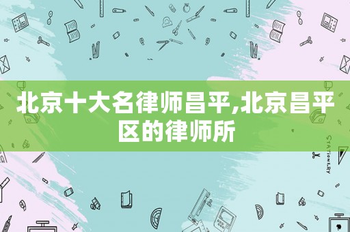 北京十大名律師昌平,北京昌平區(qū)的律師所