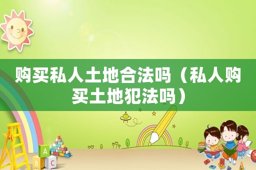 購買私人土地合法嗎（私人購買土地犯法嗎）