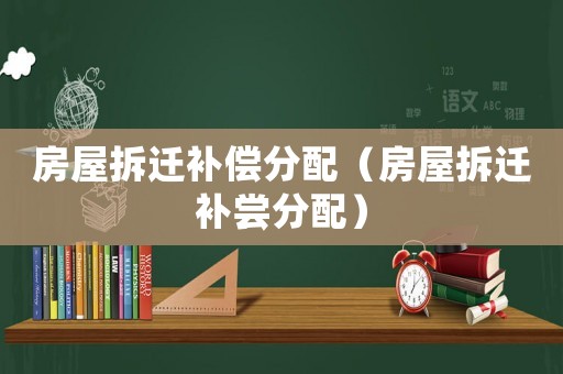 房屋拆遷補償分配（房屋拆遷補嘗分配）