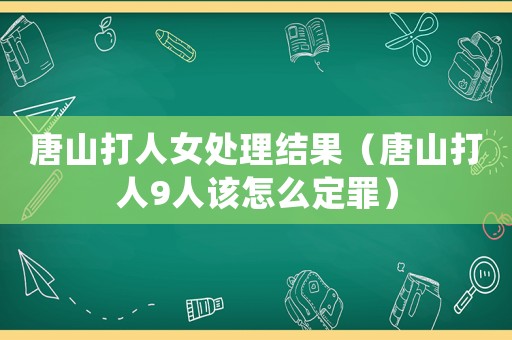 唐山打人女處理結(jié)果（唐山打人9人該怎么定罪）