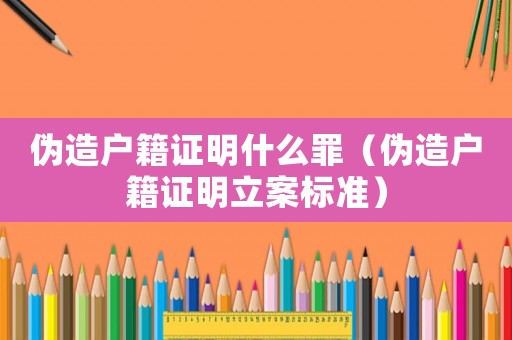 偽造戶(hù)籍證明什么罪（偽造戶(hù)籍證明立案標(biāo)準(zhǔn)）