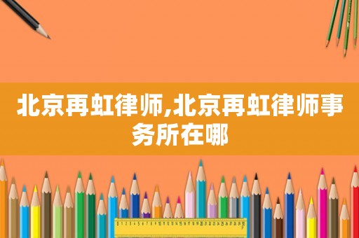 北京再虹律師,北京再虹律師事務(wù)所在哪